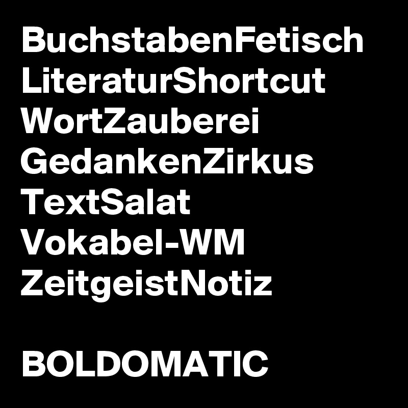 BuchstabenFetisch
LiteraturShortcut
WortZauberei
GedankenZirkus
TextSalat
Vokabel-WM
ZeitgeistNotiz

BOLDOMATIC