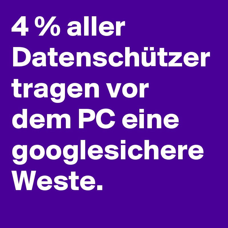 4 % aller Datenschützer tragen vor dem PC eine googlesichere Weste.