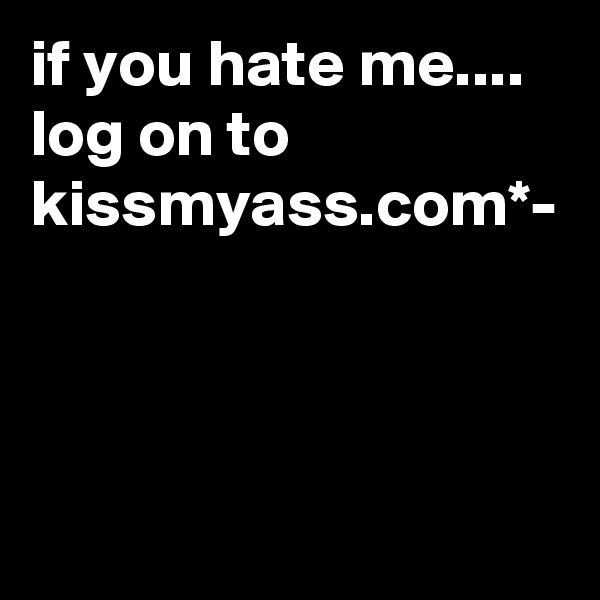 if you hate me....
log on to kissmyass.com*-