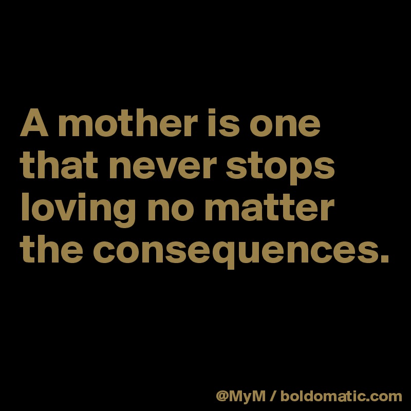 

A mother is one that never stops loving no matter the consequences.

