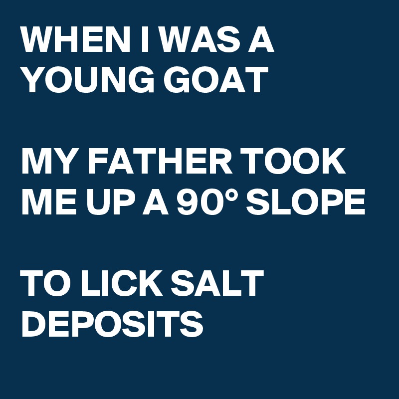 WHEN I WAS A YOUNG GOAT

MY FATHER TOOK ME UP A 90° SLOPE

TO LICK SALT DEPOSITS