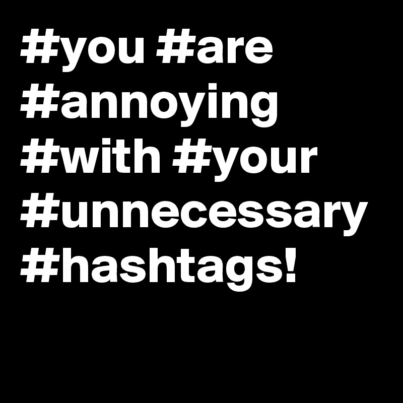 #you #are #annoying #with #your #unnecessary #hashtags!