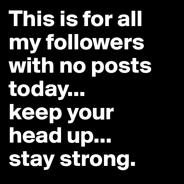 This is for all my followers
with no posts today...
keep your 
head up...
stay strong.