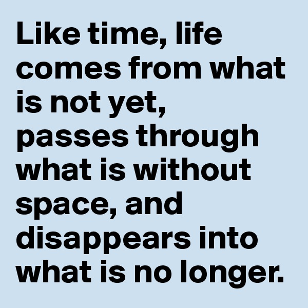 Like time, life comes from what is not yet, 
passes through what is without space, and disappears into what is no longer.