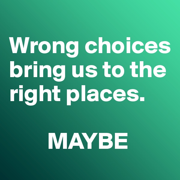 
Wrong choices bring us to the right places. 

        MAYBE