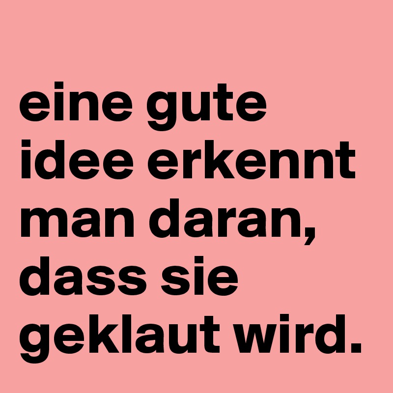 
eine gute idee erkennt man daran, 
dass sie geklaut wird.