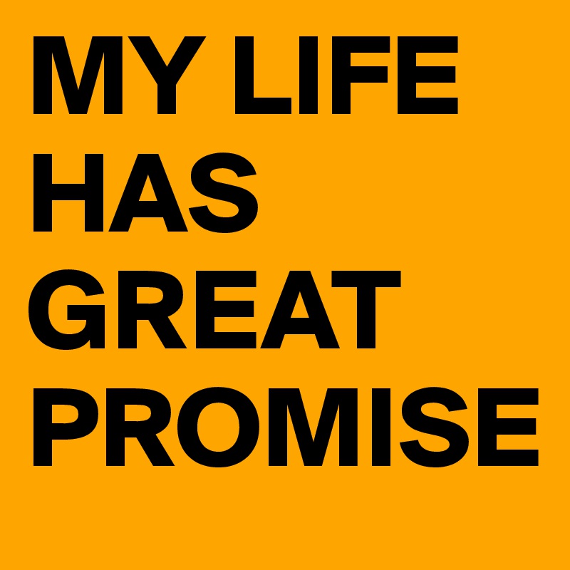 MY LIFE HAS GREAT PROMISE
