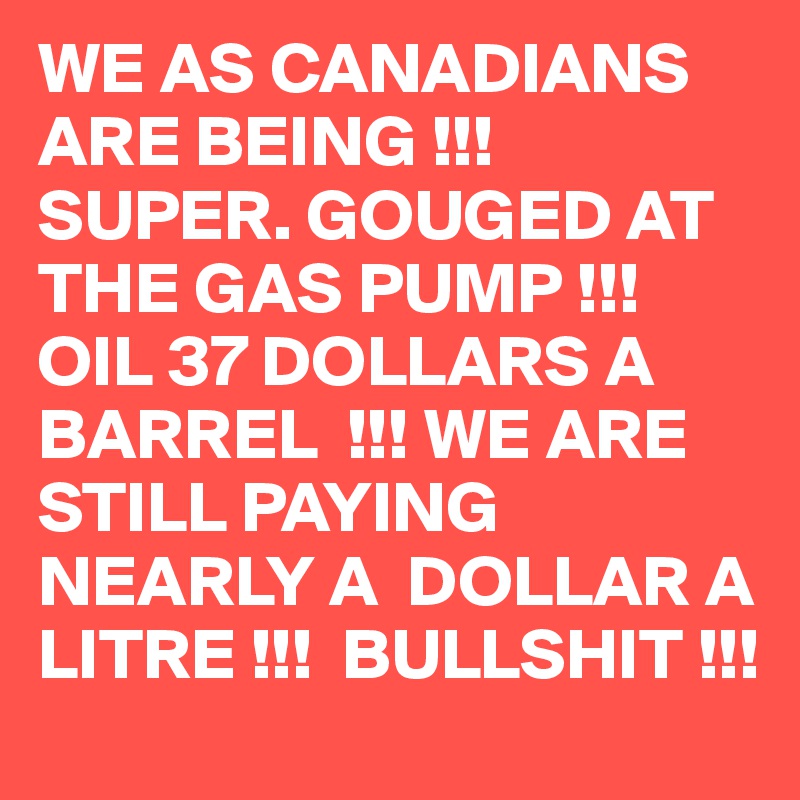 WE AS CANADIANS ARE BEING !!! SUPER. GOUGED AT THE GAS PUMP !!! OIL 37 DOLLARS A BARREL  !!! WE ARE  STILL PAYING NEARLY A  DOLLAR A LITRE !!!  BULLSHIT !!! 
