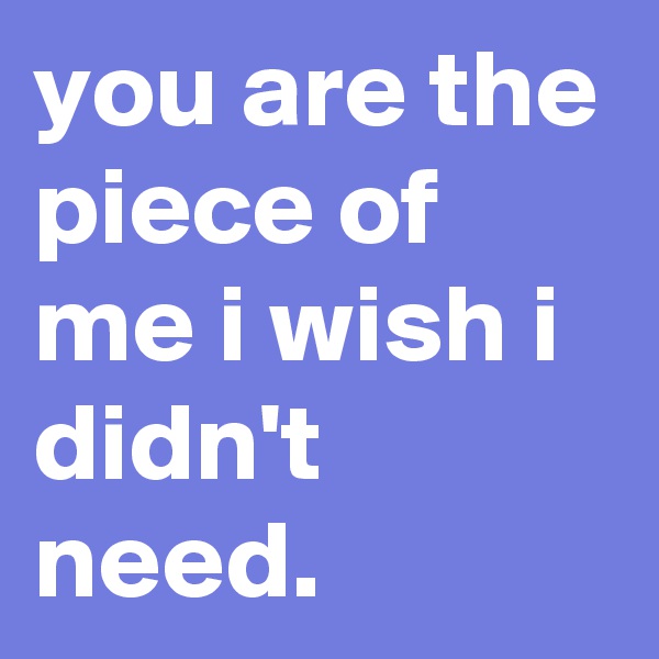 you are the piece of me i wish i didn't need. 