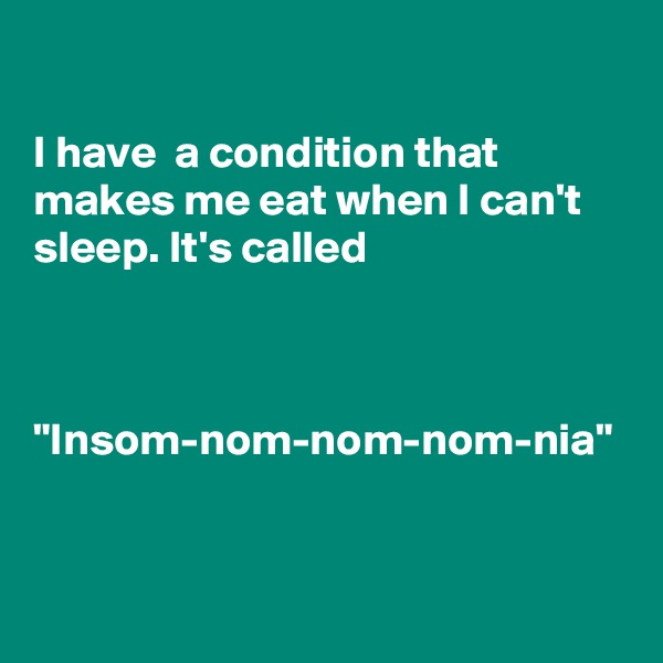 

I have  a condition that makes me eat when I can't sleep. It's called 



"Insom-nom-nom-nom-nia"