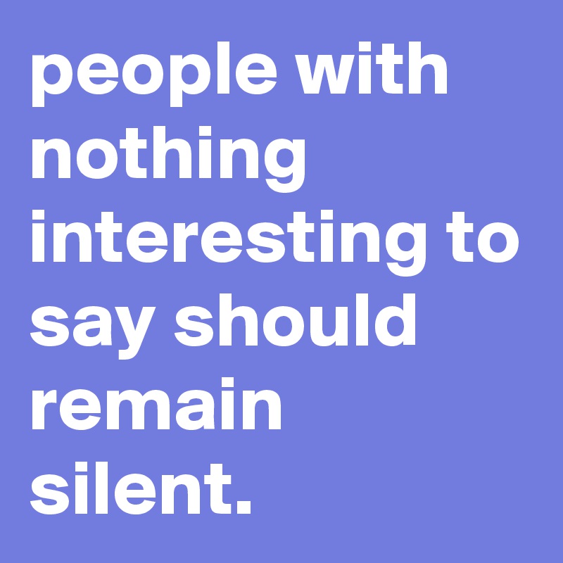 people with nothing interesting to say should remain silent. 