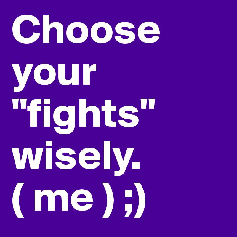 Choose your "fights" wisely. ( me ) ;)