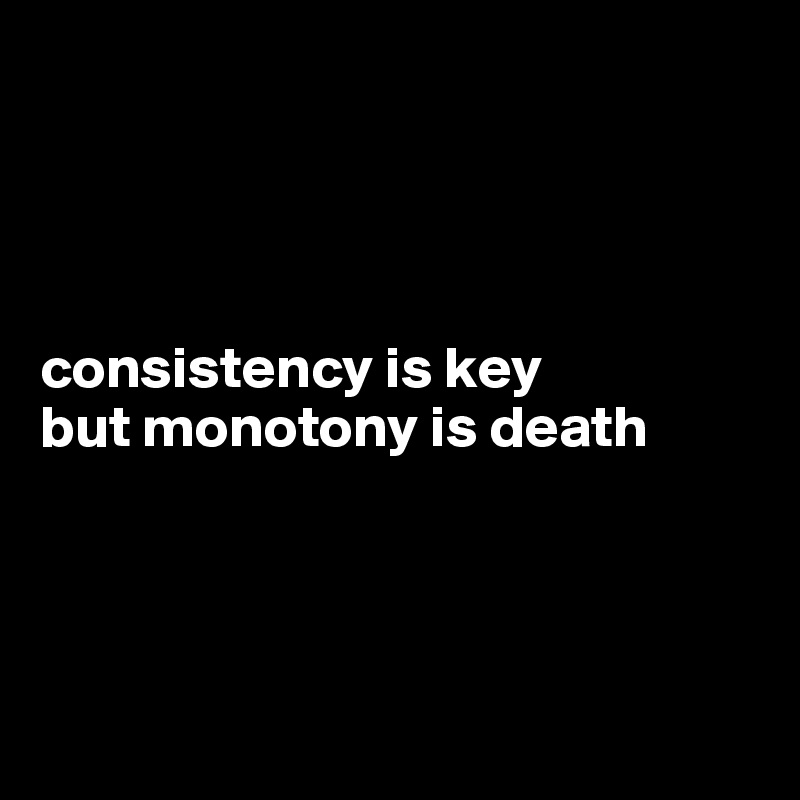 




consistency is key
but monotony is death




