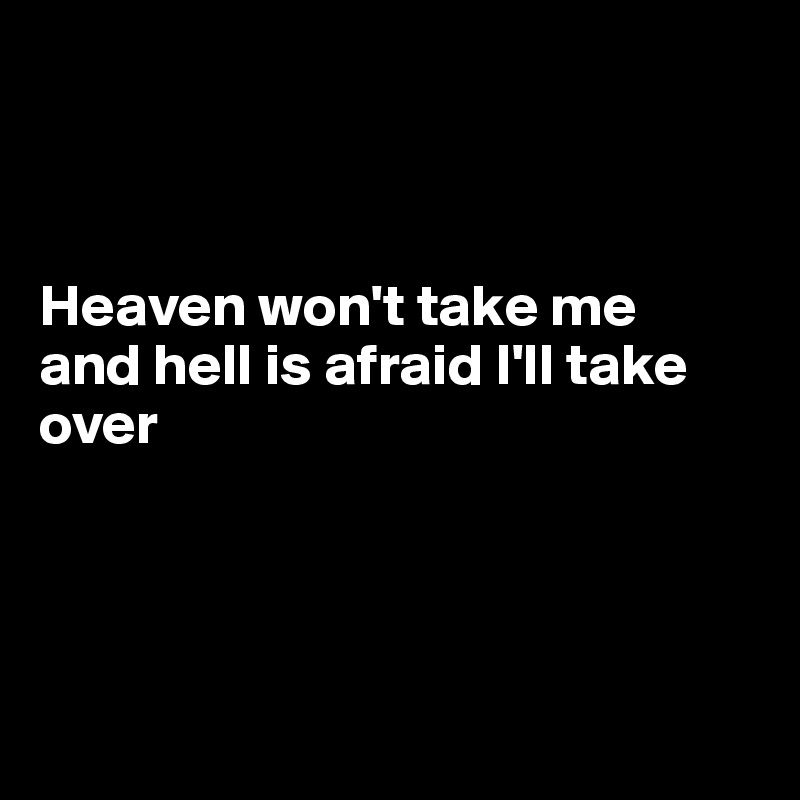 



Heaven won't take me
and hell is afraid I'll take over




