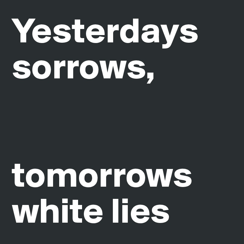 Yesterdays sorrows,        
 

tomorrows white lies
