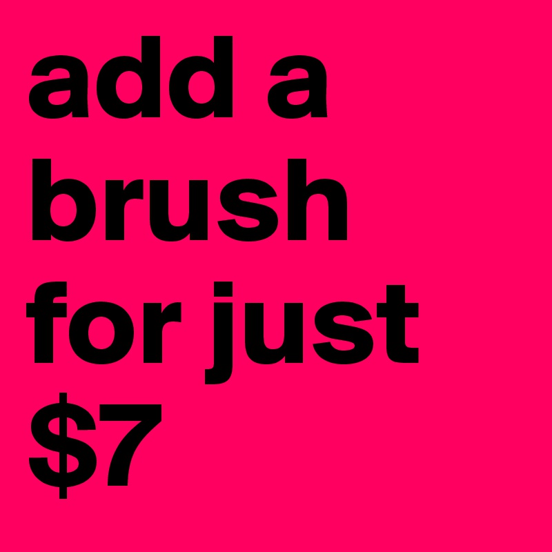 add a brush for just $7 