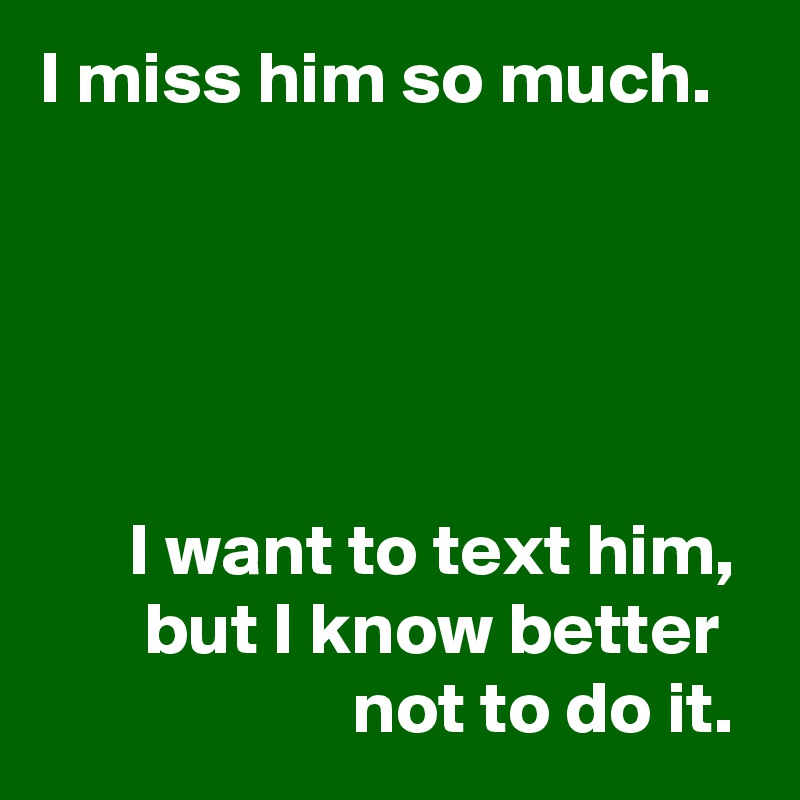 I miss him so much.





      I want to text him,
       but I know better 
                     not to do it.