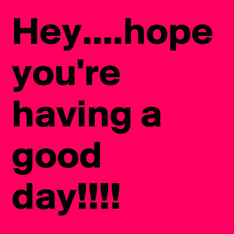 Hey....hope you're having a good day!!!! - Post by jmravida on Boldomatic
