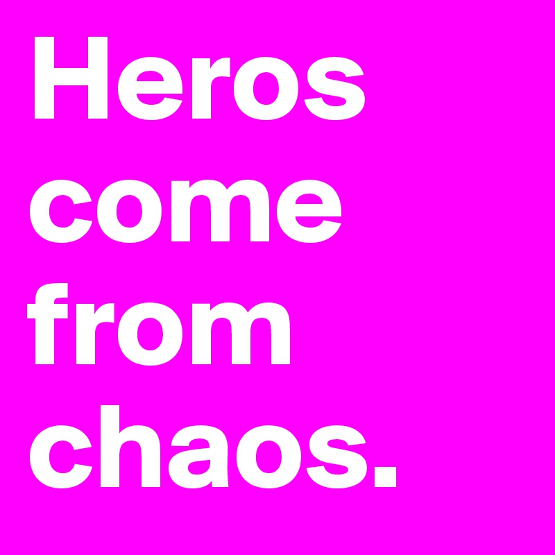 Heros come from chaos.