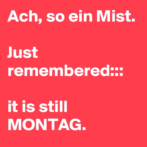 Ach, so ein Mist.

Just remembered:::

it is still
MONTAG.
