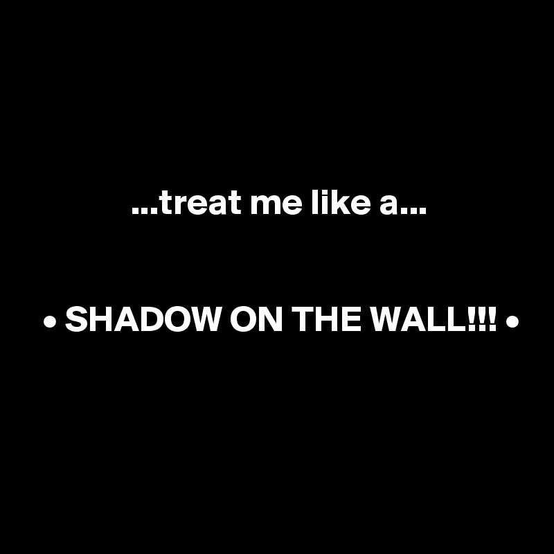 



              ...treat me like a...


  • SHADOW ON THE WALL!!! •



