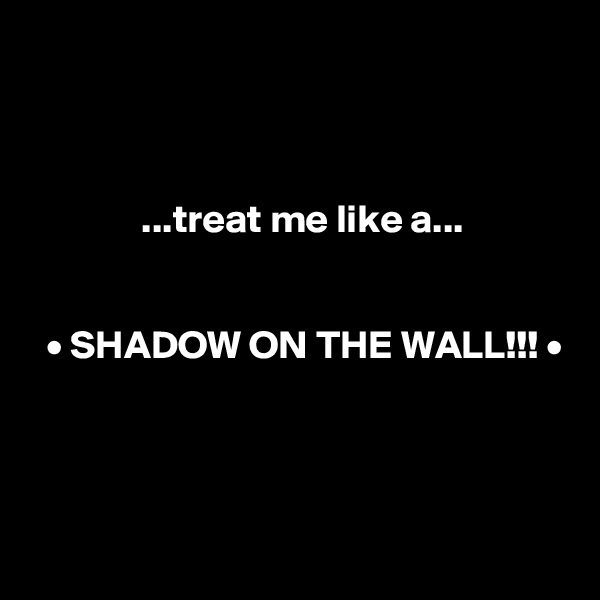 



              ...treat me like a...


  • SHADOW ON THE WALL!!! •



