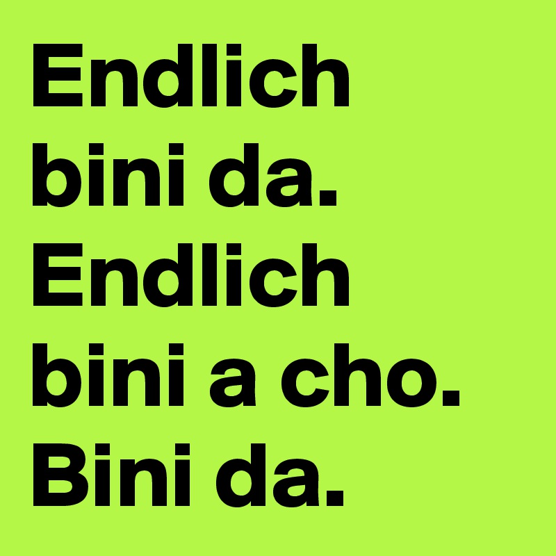 Endlich bini da. Endlich bini a cho. Bini da. 
