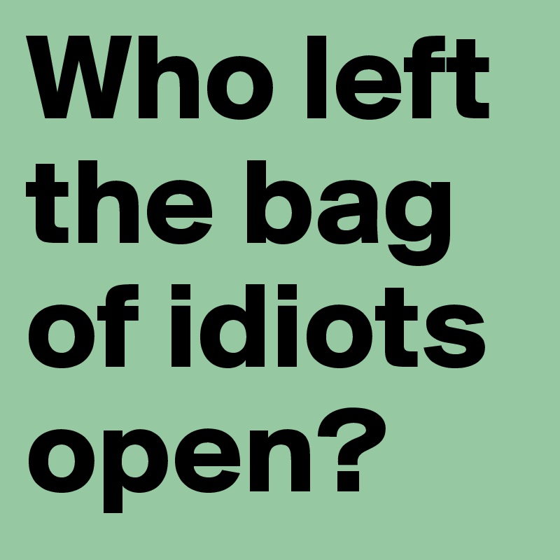 Who left the bag of idiots open?