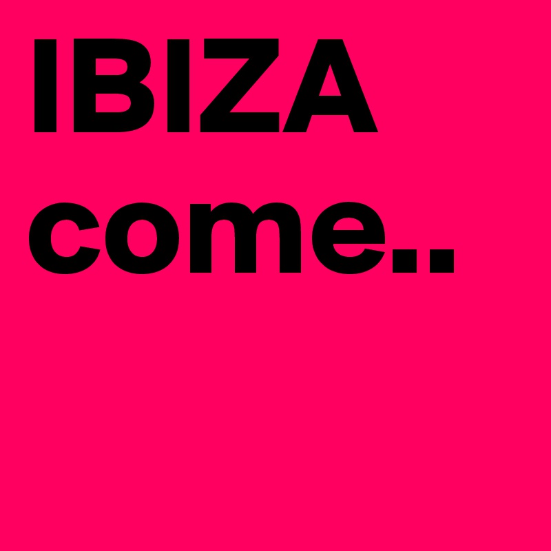 IBIZA
come..