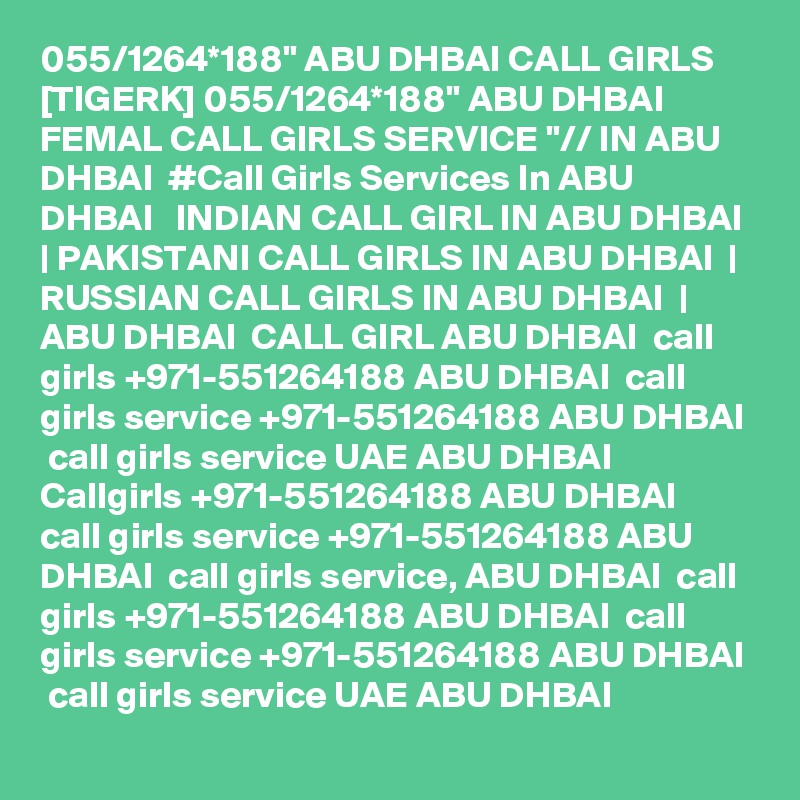 055/1264*188" ABU DHBAI CALL GIRLS [TIGERK] 055/1264*188" ABU DHBAI FEMAL CALL GIRLS SERVICE "// IN ABU DHBAI  #Call Girls Services In ABU DHBAI   INDIAN CALL GIRL IN ABU DHBAI  | PAKISTANI CALL GIRLS IN ABU DHBAI  | RUSSIAN CALL GIRLS IN ABU DHBAI  | ABU DHBAI  CALL GIRL ABU DHBAI  call girls +971-551264188 ABU DHBAI  call girls service +971-551264188 ABU DHBAI  call girls service UAE ABU DHBAI  Callgirls +971-551264188 ABU DHBAI  call girls service +971-551264188 ABU DHBAI  call girls service, ABU DHBAI  call girls +971-551264188 ABU DHBAI  call girls service +971-551264188 ABU DHBAI  call girls service UAE ABU DHBAI
