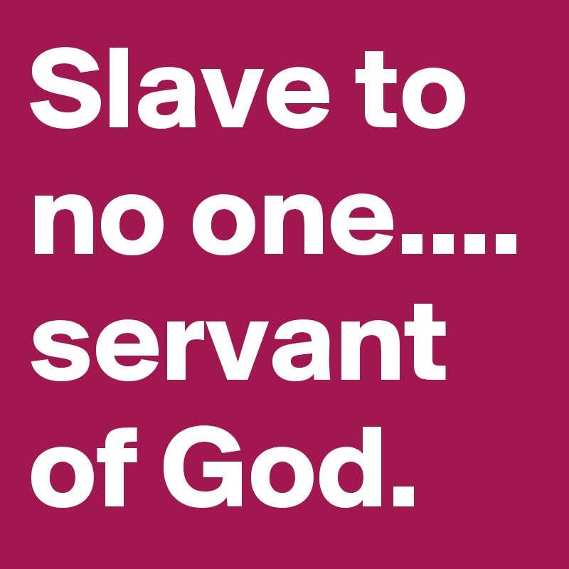 Slave to no one....
servant of God.