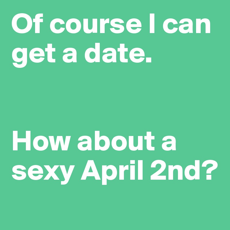 Of course I can get a date. 


How about a sexy April 2nd?