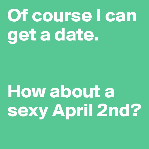 Of course I can get a date. 


How about a sexy April 2nd?