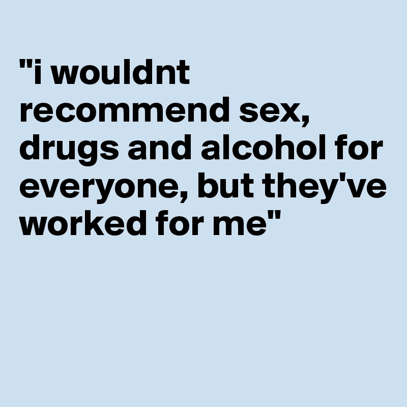 
"i wouldnt recommend sex, drugs and alcohol for everyone, but they've worked for me"


