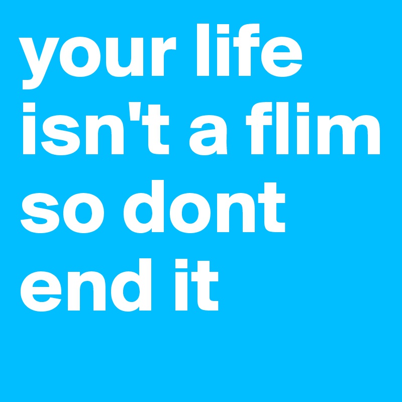 your life isn't a flim so dont end it 