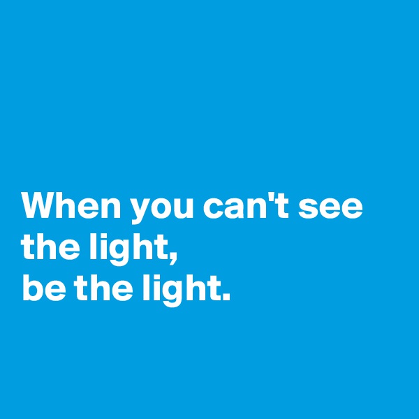 



When you can't see the light,
be the light.


