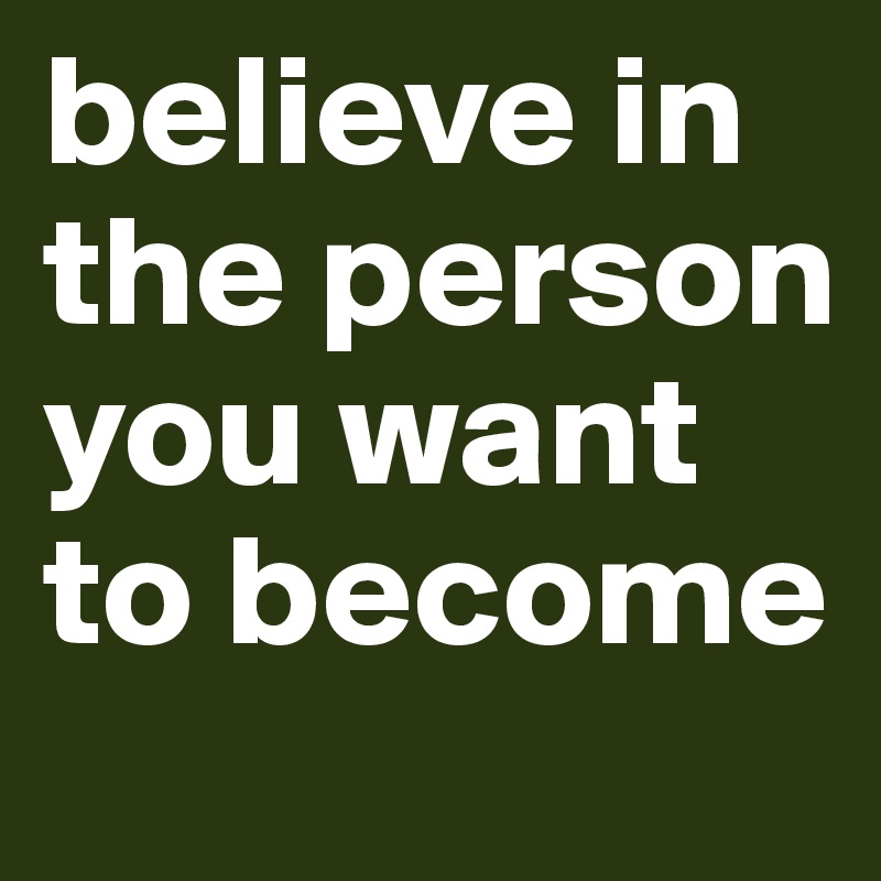 believe in the person you want to become