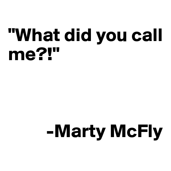 
"What did you call me?!"



          -Marty McFly