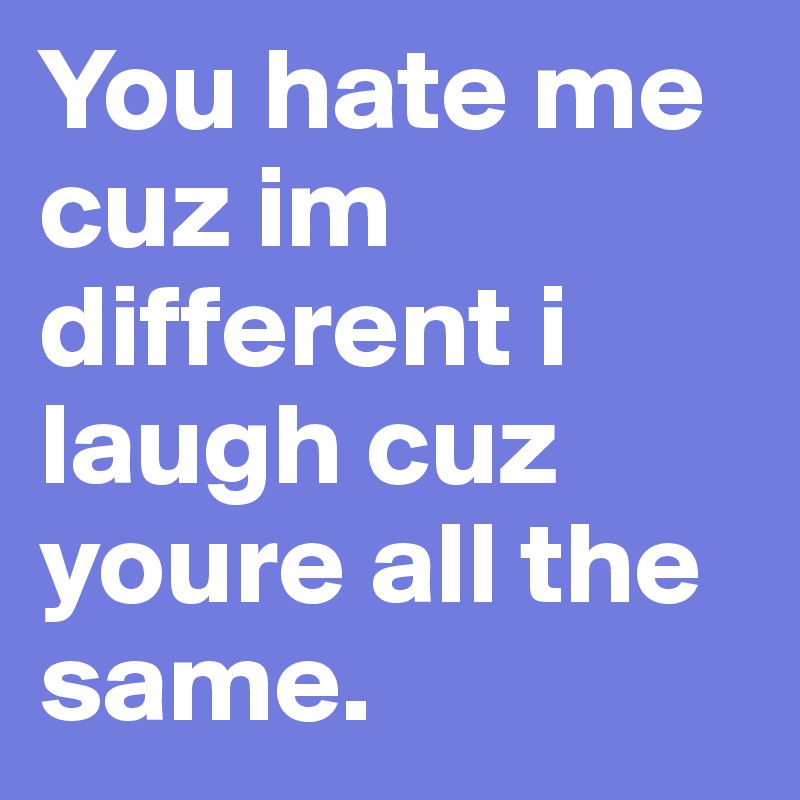 You hate me cuz im different i laugh cuz youre all the same. 