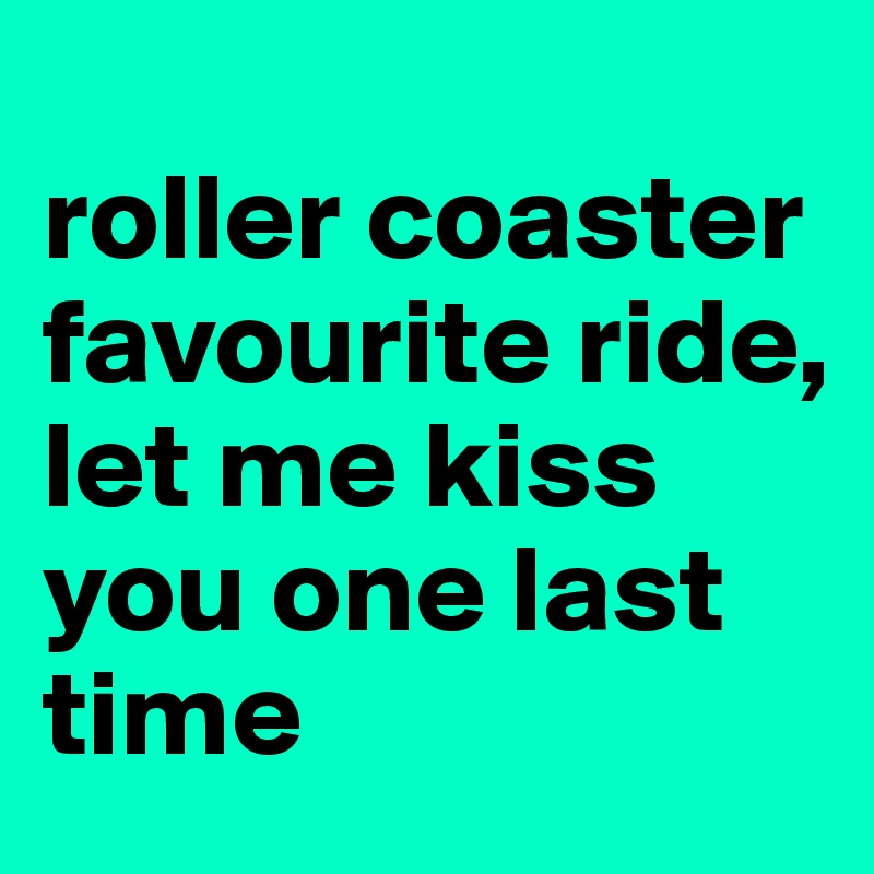 Roller Coaster Favourite Ride Let Me Kiss You One Last Time Post By Ahrbs On Boldomatic 