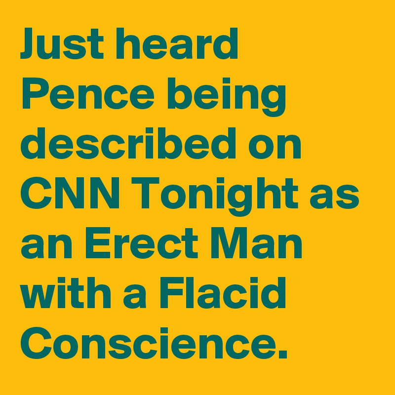 Just heard Pence being described on CNN Tonight as an Erect Man with a Flacid Conscience. 