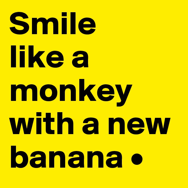 Smile
like a monkey with a new banana •