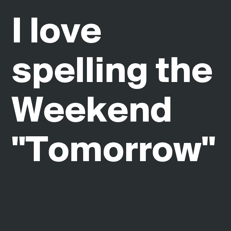 I love spelling the Weekend "Tomorrow"