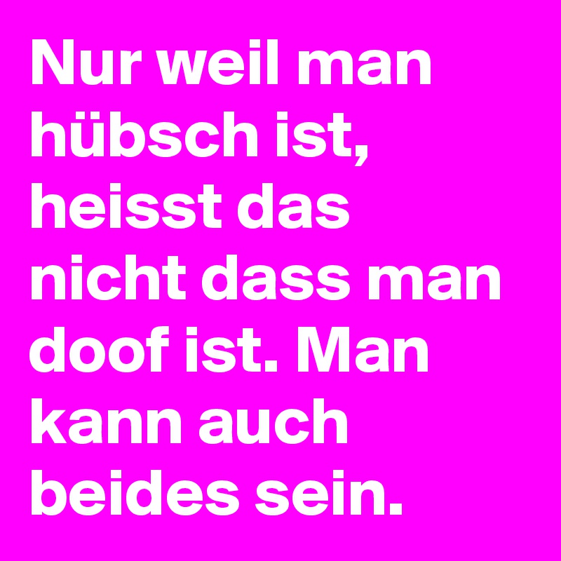 Nur weil man hübsch ist, heisst das nicht dass man doof ist. Man kann auch beides sein.