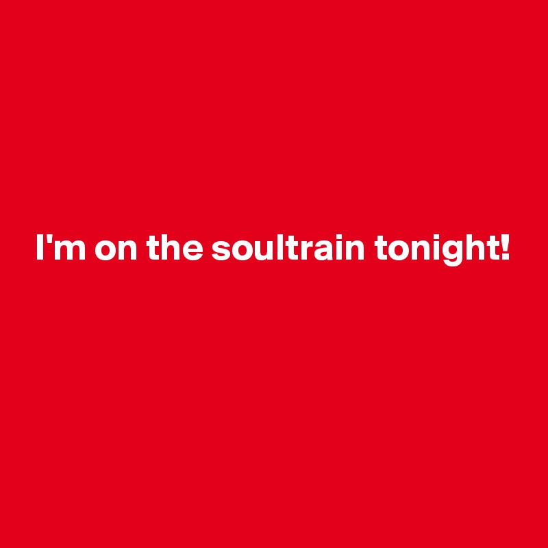 




 I'm on the soultrain tonight!





