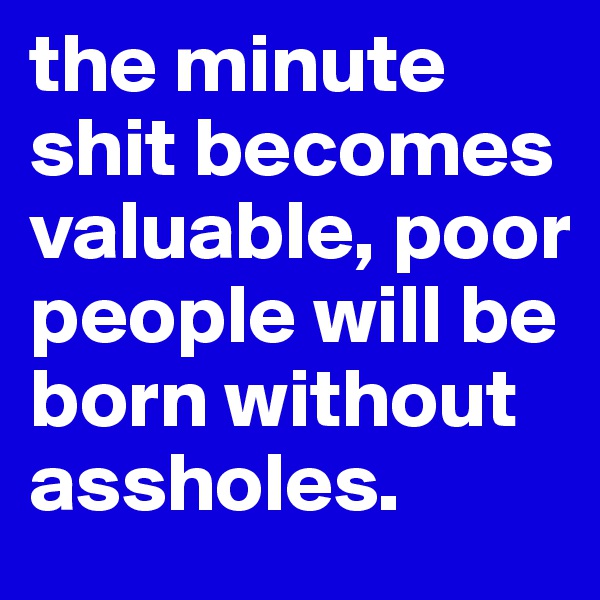 the minute shit becomes valuable, poor people will be born without assholes.