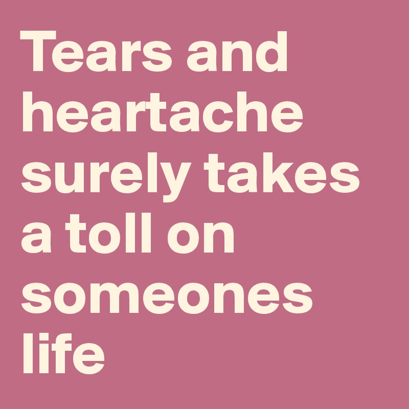 Tears and heartache surely takes a toll on someones life