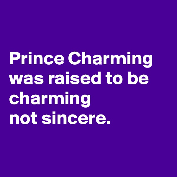 

Prince Charming was raised to be charming 
not sincere.

