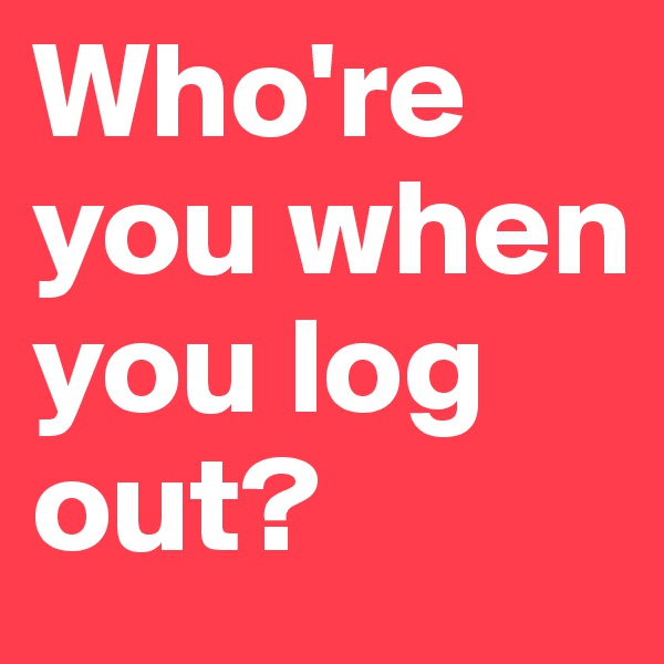 Who're you when you log out?