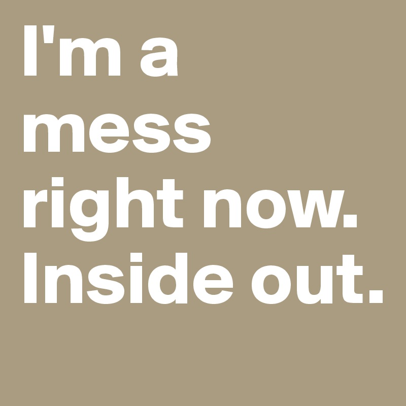 I'm a mess right now. Inside out.
